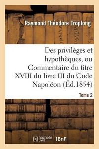 Cover image for Des Privileges Et Hypotheques, Ou Commentaire Du Titre XVIII Du Livre III Du Code Napoleon. Tome 2