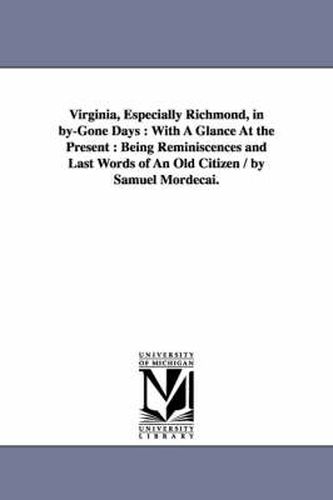 Cover image for Virginia, Especially Richmond, in by-Gone Days: With A Glance At the Present: Being Reminiscences and Last Words of An Old Citizen / by Samuel Mordecai.