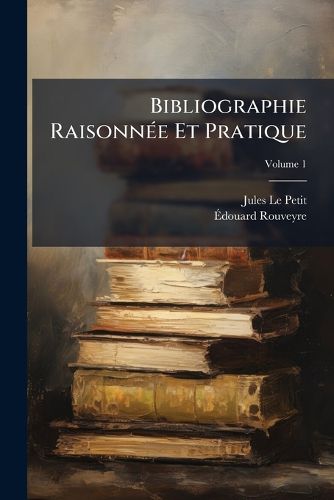 Cover image for Bibliographie Raisonn E Et Pratique: Guide Du Libraire-Antiquaire Et Du Bibliophile. Vade-Mecum L'Usage de Tous Ceux Qui Ach Tent Ou Vendent Des Livres, Volume 1