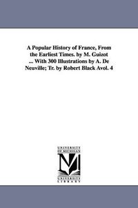 Cover image for A Popular History of France, from the Earliest Times. by M. Guizot ... with 300 Illustrations by A. de Neuville; Tr. by Robert Black Avol. 4