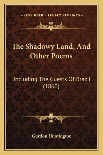 Cover image for The Shadowy Land, and Other Poems: Including the Guests of Brazil (1860)