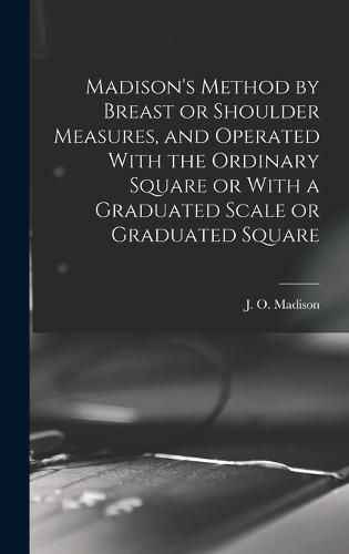 Cover image for Madison's Method by Breast or Shoulder Measures, and Operated With the Ordinary Square or With a Graduated Scale or Graduated Square