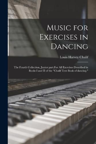 Cover image for Music for Exercises in Dancing: the Fourth Collection, Junior Part.For All Exercises Described in Books I and II of the Chalif Text Book of Dancing.