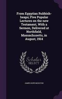 Cover image for From Egyptian Rubbish-Heaps; Five Popular Lectures on the New Testament, with a Sermon, Delivered at Northfield, Massachusetts, in August, 1914