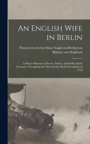 Cover image for An English Wife in Berlin; a Private Memoir of Events, Politics, and Daily Life in Germany Throughout the war and the Social Revolution of 1918
