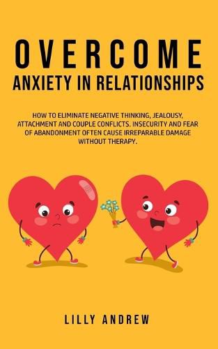 Cover image for Overcome Anxiety in Relationships: How to Eliminate Negative Thinking, Jealousy, Attachment, and Couple Conflicts-Insecurity and Fear of Abandonment Often Cause Irreparable Damage Without Therapy