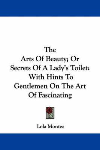 Cover image for The Arts of Beauty: or Secrets of a Lady's Toilet with Hints to Gentlemen on the Art of Fascinating