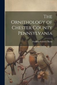 Cover image for The Ornithology of Chester County Pennsylvania