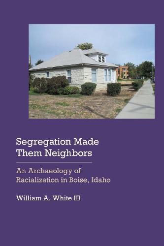 Cover image for Segregation Made Them Neighbors: An Archaeology of Racialization in Boise, Idaho