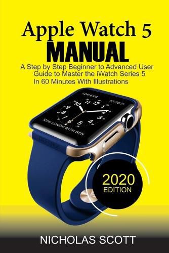 Cover image for Apple Watch 5 Manual: A Step by Step Beginner to Advanced User Guide to Master the iWatch Series 5 in 60 Minutes...With Illustrations.