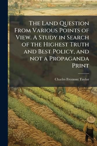 Cover image for The Land Question from Various Points of View. a Study in Search of the Highest Truth and Best Policy, and Not a Propaganda Print