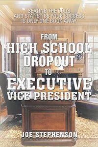 Cover image for From High School Dropout to Executive Vice President: Beating the Odds and Statistics Your Success Is Only One Book Away
