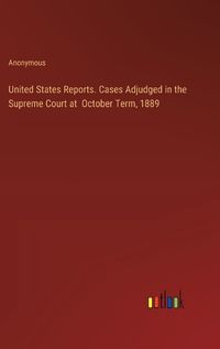 Cover image for United States Reports. Cases Adjudged in the Supreme Court at October Term, 1889