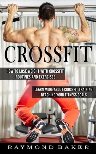 Cover image for Crossfit: How To Lose Weight With Crossfit Routines And Exercises (Learn More About Crossfit Training Reaching Your Fitness Goals)