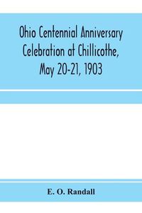 Cover image for Ohio centennial anniversary celebration at Chillicothe, May 20-21, 1903: under the auspices of the Ohio State Archaelogical and Historical Society: complete proceedings