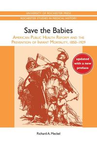 Cover image for Save the Babies: American Public Health Reform and the Prevention of Infant Mortality, 1850-1929