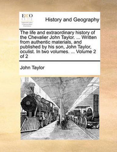 Cover image for The Life and Extraordinary History of the Chevalier John Taylor. ... Written from Authentic Materials, and Published by His Son, John Taylor, Oculist. in Two Volumes. ... Volume 2 of 2