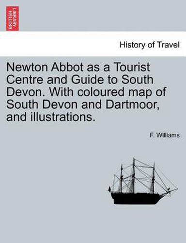 Cover image for Newton Abbot as a Tourist Centre and Guide to South Devon. with Coloured Map of South Devon and Dartmoor, and Illustrations.