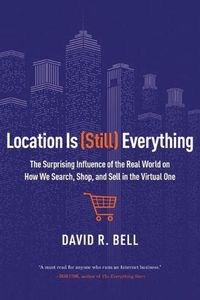 Cover image for Location is (Still) Everything: The Surprising Influence of the Real World on How We Search, Shop, and Sell in the Virtual One