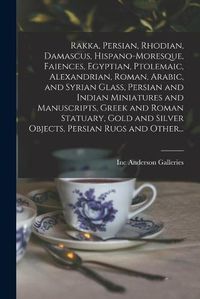 Cover image for Rakka, Persian, Rhodian, Damascus, Hispano-Moresque, Faiences, Egyptian, Ptolemaic, Alexandrian, Roman, Arabic, and Syrian Glass, Persian and Indian Miniatures and Manuscripts, Greek and Roman Statuary, Gold and Silver Objects, Persian Rugs and Other...