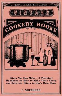 Cover image for Wines You Can Make - A Practical Handbook On How To Make These Cheap And Delicious Wines In One's Own Home