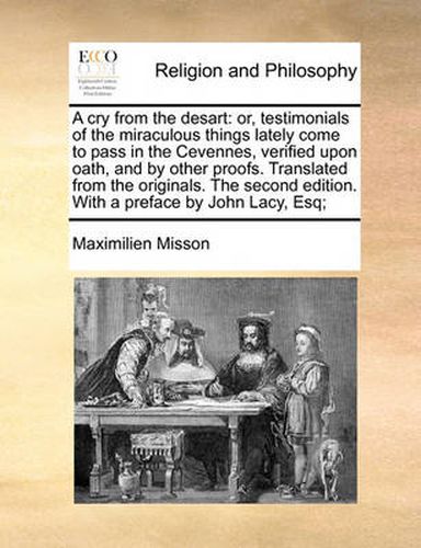 Cover image for A Cry from the Desart: Or, Testimonials of the Miraculous Things Lately Come to Pass in the Cevennes, Verified Upon Oath, and by Other Proofs. Translated from the Originals. the Second Edition. with a Preface by John Lacy, Esq;