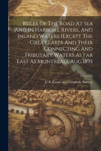 Cover image for Rules Of The Road At Sea And In Harbors, Rivers, And Inland Waters (except The Great Lakes And Their Connecting And Tributary Waters As Far East As Montreal). Aug.1895