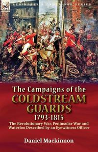 Cover image for The Campaigns of the Coldstream Guards, 1793-1815: the Revolutionary War, Peninsular War and Waterloo Described by an Eyewitness Officer