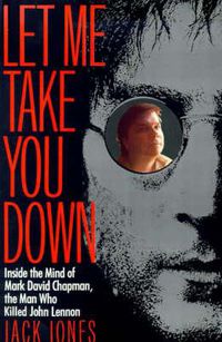 Cover image for Let Me Take You Down: Inside the Mind of Mark David Chapman, the Man Who Killed John Lennon
