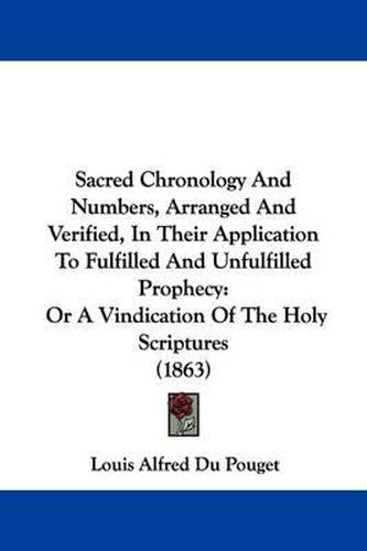 Cover image for Sacred Chronology And Numbers, Arranged And Verified, In Their Application To Fulfilled And Unfulfilled Prophecy: Or A Vindication Of The Holy Scriptures (1863)
