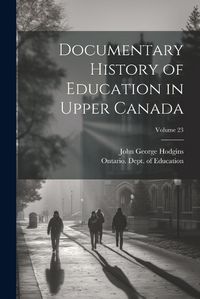 Cover image for Documentary History of Education in Upper Canada; Volume 23