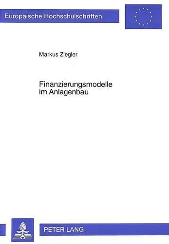 Cover image for Finanzierungsmodelle Im Anlagenbau: Konsequenzen Und Gestaltungsmoeglichkeiten Auf Der Grundlage Risikopolitischer, Agency-Theoretischer Sowie Handels- Und Steuerrechtlicher Implikationen