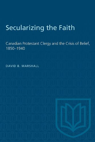 Secularizing the Faith: Canadian Protestant Clergy and the Crisis of Belief, 1850-1940