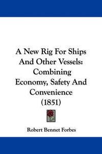 Cover image for A New Rig For Ships And Other Vessels: Combining Economy, Safety And Convenience (1851)