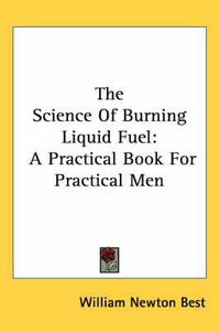 Cover image for The Science of Burning Liquid Fuel: A Practical Book for Practical Men