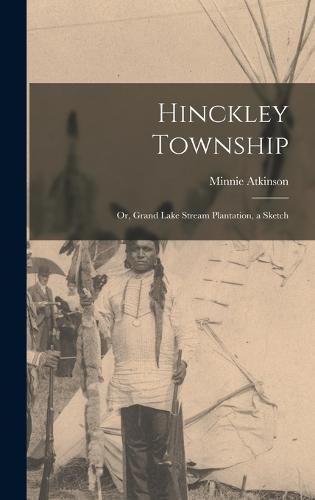 Cover image for Hinckley Township; or, Grand Lake Stream Plantation, a Sketch