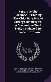 Cover image for Report to the Governor of Ohio by the Ohio State School Survey Commission. a Cooperative Field Study Conducted by Horace L. Brittain