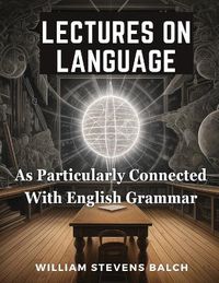 Cover image for Lectures On Language, As Particularly Connected With English Grammar