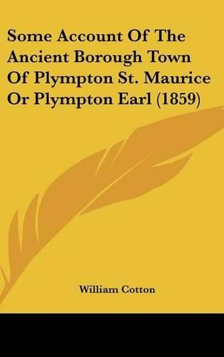 Cover image for Some Account Of The Ancient Borough Town Of Plympton St. Maurice Or Plympton Earl (1859)