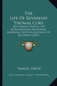 Cover image for The Life of Reverend Thomas Coke: His Various Travels, His Extraordinary Missionary Exertions, with an Account of His Death (1817)