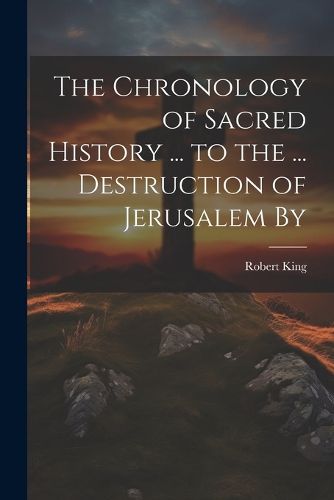 Cover image for The Chronology of Sacred History ... to the ... Destruction of Jerusalem By