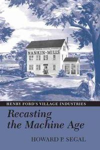 Cover image for Recasting the Machine Age: Henry Ford's Village Industries