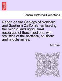 Cover image for Report on the Geology of Northern and Southern California, Embracing the Mineral and Agricultural Resources of Those Sections: With Statistics of the Northern, Southern and Middle Mines.