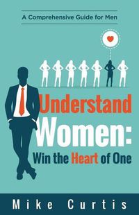 Cover image for Understand Women: Win the Heart of One: A Comprehensive Guide for Men