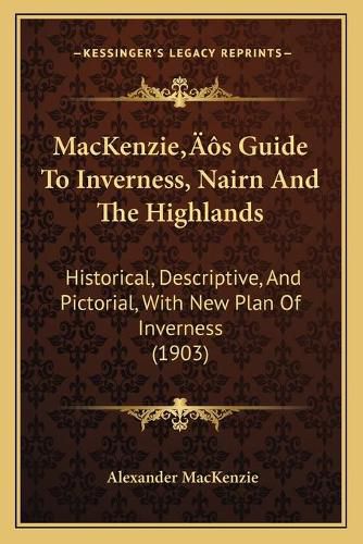 Mackenzieacentsa -A Centss Guide to Inverness, Nairn and the Highlands: Historical, Descriptive, and Pictorial, with New Plan of Inverness (1903)