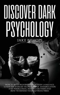 Cover image for Discover Dark Psychology: How to Read People Through Body Language. Learn the Darkest Techniques of Manipulation and Persecution, How to Use Them and How to Defend Yourself from Them