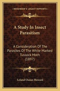 Cover image for A Study in Insect Parasitism: A Consideration of the Parasites of the White Marked Tussock Moth (1897)