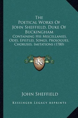 The Poetical Works of John Sheffield, Duke of Buckingham: Containing His Miscellanies, Odes, Epistles, Songs, Prologues, Choruses, Imitations (1780)