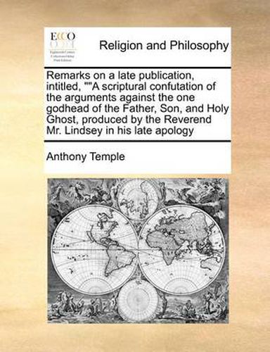 Cover image for Remarks on a Late Publication, Intitled, \"\"A Scriptural Confutation of the Arguments Against the One Godhead of the Father, Son, and Holy Ghost, Produced by the Reverend Mr. Lindsey in His Late Apology