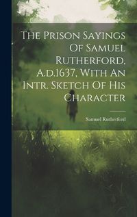 Cover image for The Prison Sayings Of Samuel Rutherford, A.d.1637, With An Intr. Sketch Of His Character